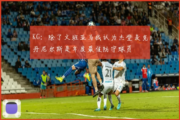 KG：除了文班亚马我认为杰登麦克丹尼尔斯是年度最佳防守球员