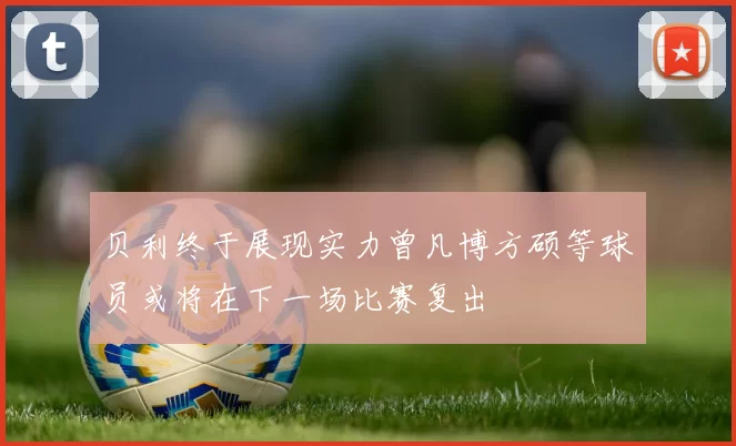 贝利终于展现实力曾凡博方硕等球员或将在下一场比赛复出