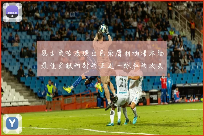 恩古莫哈表现出色荣膺利物浦本场最佳贡献两射两正进一球和两次关键传球