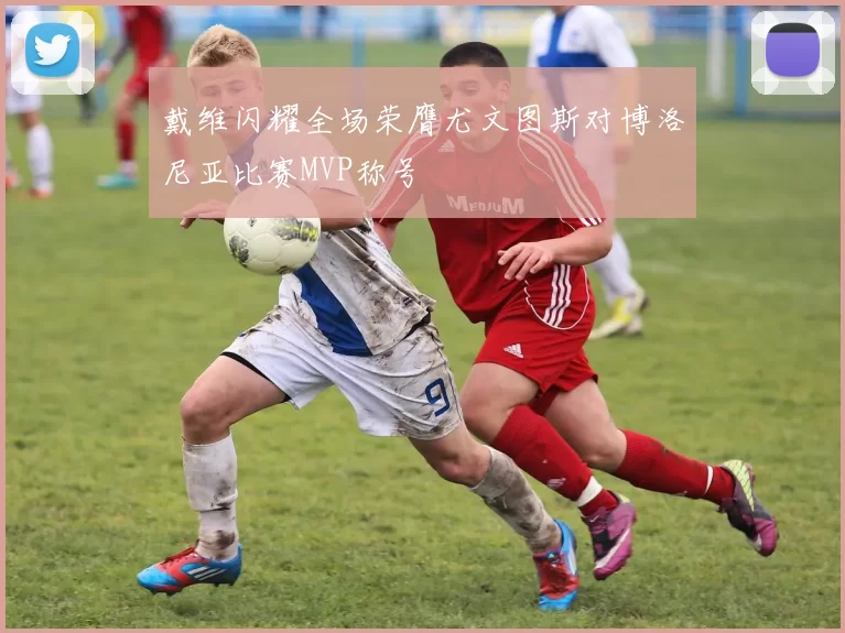 戴维闪耀全场荣膺尤文图斯对博洛尼亚比赛MVP称号
