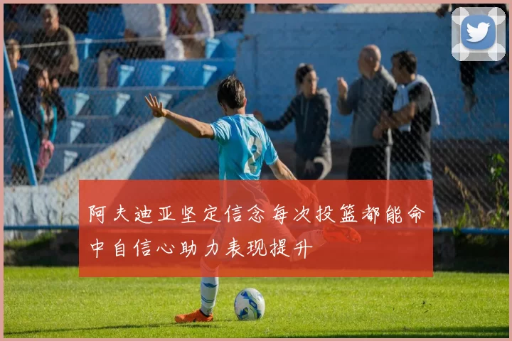 阿夫迪亚坚定信念每次投篮都能命中自信心助力表现提升