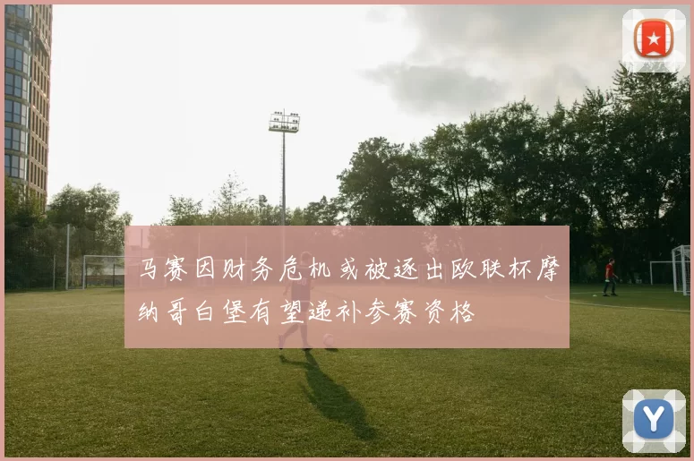 马赛因财务危机或被逐出欧联杯摩纳哥白堡有望递补参赛资格