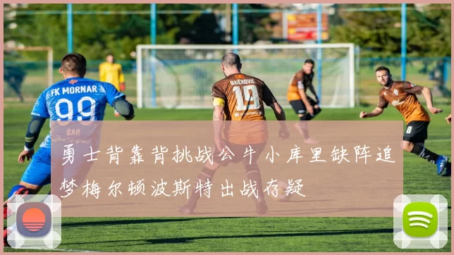 勇士背靠背挑战公牛小库里缺阵追梦梅尔顿波斯特出战存疑