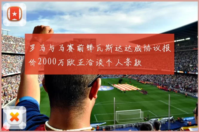 罗马与马赛前锋瓦斯达达成协议报价2000万欧正洽谈个人条款