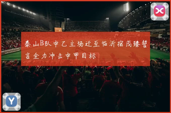 泰山B队中乙主场迁至临沂宿茂臻誓言全力冲击中甲目标
