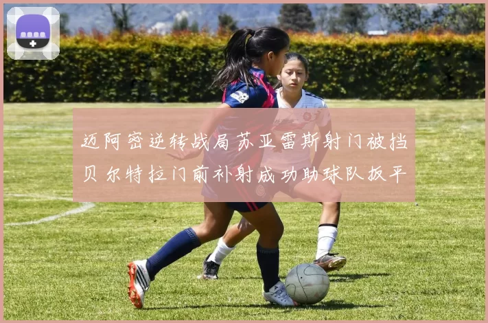 迈阿密逆转战局苏亚雷斯射门被挡贝尔特拉门前补射成功助球队扳平比分