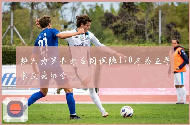 热火为罗齐尔合同保障170万或正寻求交易机会