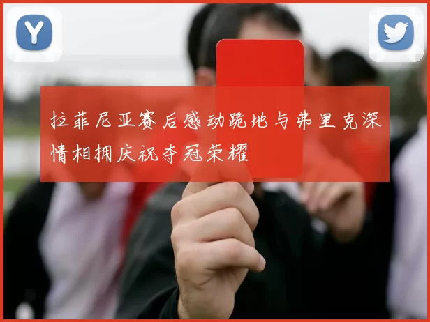 拉菲尼亚赛后感动跪地与弗里克深情相拥庆祝夺冠荣耀