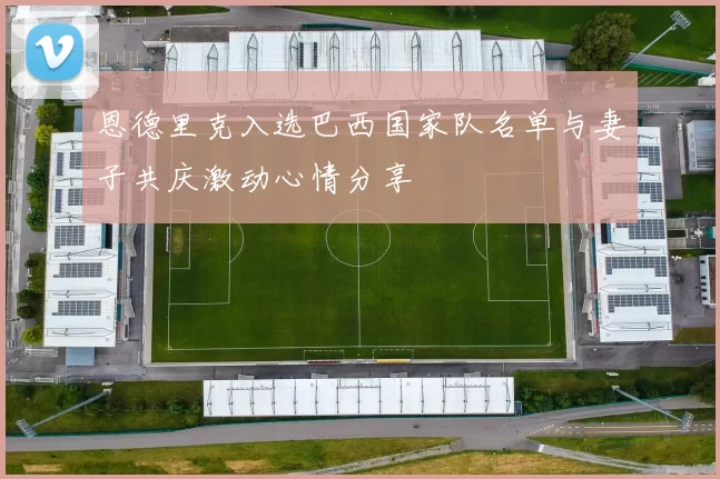 恩德里克入选巴西国家队名单与妻子共庆激动心情分享