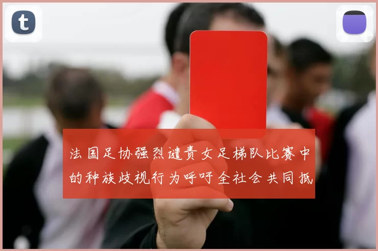 法国足协强烈谴责女足梯队比赛中的种族歧视行为呼吁全社会共同抵制