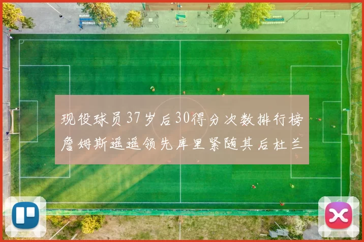 现役球员37岁后30得分次数排行榜詹姆斯遥遥领先库里紧随其后杜兰特位列第三