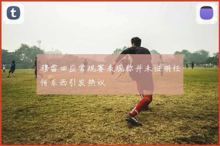 穆雷回应常规赛表现称并未证明任何东西引发热议