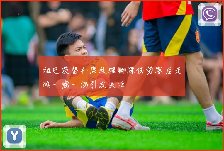 祖巴茨替补席处理脚踝伤势赛后走路一瘸一拐引发关注