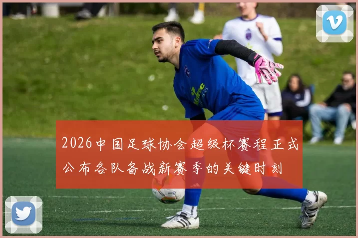2026中国足球协会超级杯赛程正式公布各队备战新赛季的关键时刻