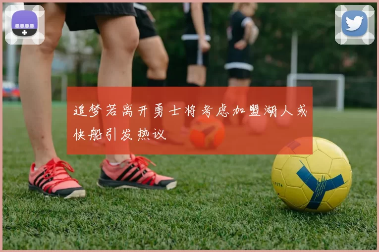 追梦若离开勇士将考虑加盟湖人或快船引发热议