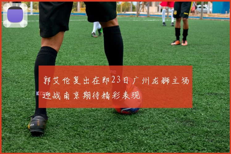 郭艾伦复出在即23日广州龙狮主场迎战南京期待精彩表现